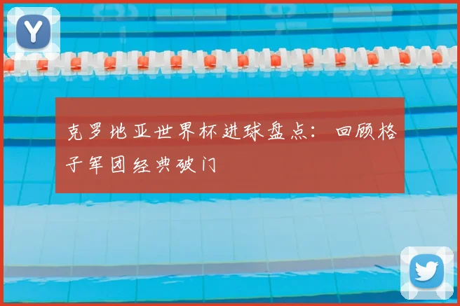 克罗地亚世界杯进球盘点:回顾格子军团经典破门