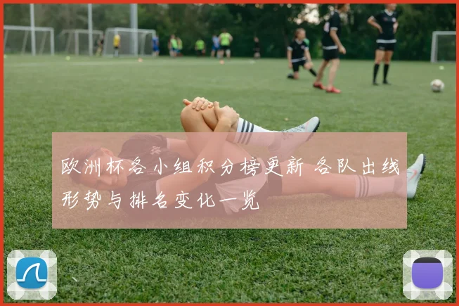 欧洲杯各小组积分榜更新 各队出线形势与排名变化一览