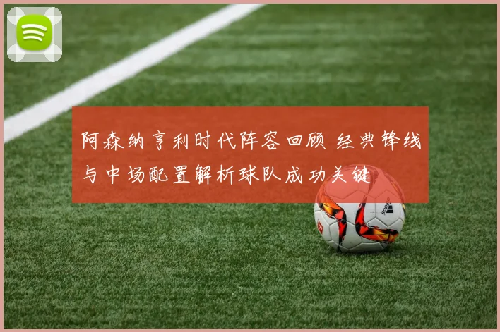 阿森纳亨利时代阵容回顾 经典锋线与中场配置解析球队成功关键