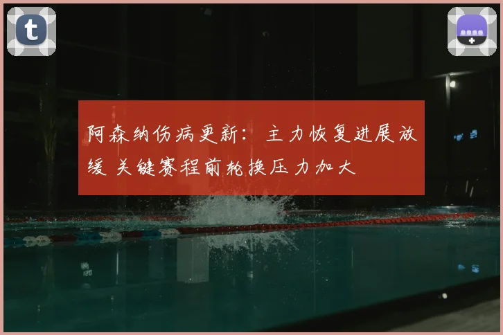 阿森纳伤病更新：主力恢复进展放缓 关键赛程前轮换压力加大