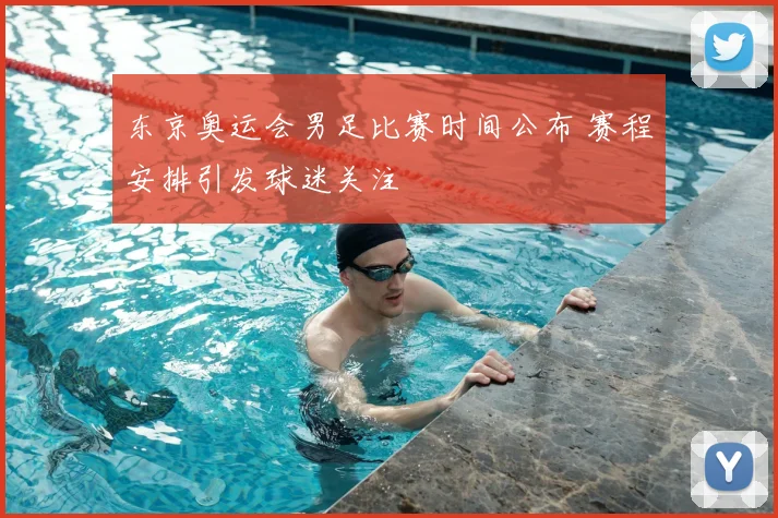 东京奥运会男足比赛时间公布 赛程安排引发球迷关注