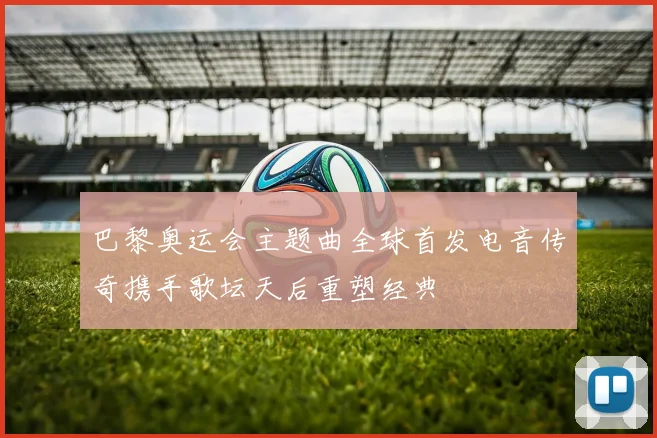 巴黎奥运会主题曲全球首发电音传奇携手歌坛天后重塑经典