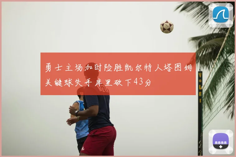 勇士主场加时险胜凯尔特人塔图姆关键球失手库里砍下43分