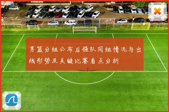 男篮分组公布后强队同组情况与出线形势及关键比赛看点分析