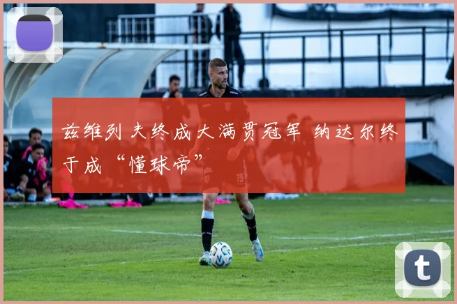 兹维列夫终成大满贯冠军 纳达尔终于成“懂球帝”