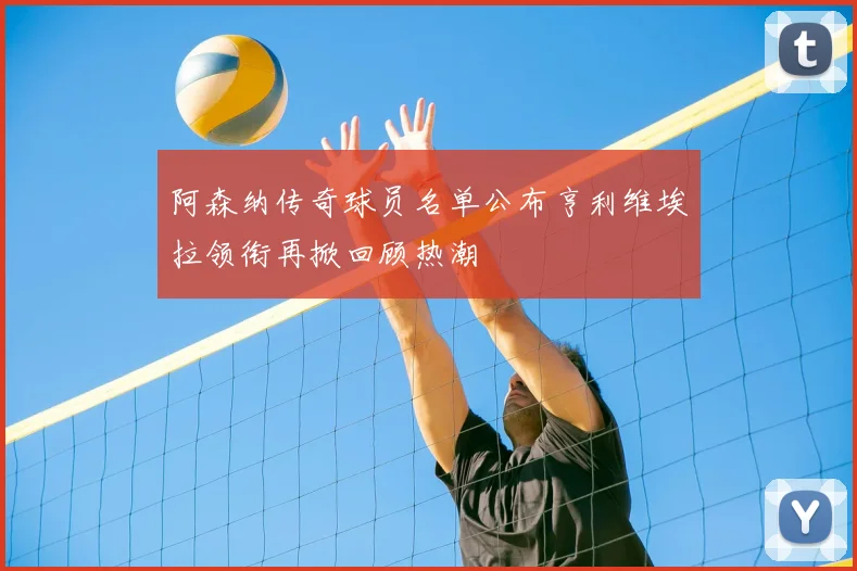 阿森纳传奇球员名单公布亨利维埃拉领衔再掀回顾热潮
