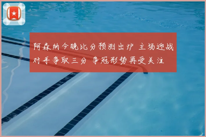 阿森纳今晚比分预测出炉 主场迎战对手争取三分 争冠形势再受关注