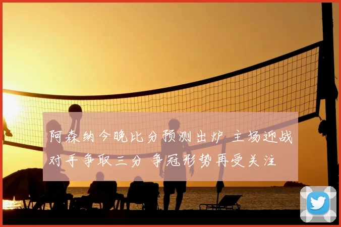 阿森纳今晚比分预测出炉 主场迎战对手争取三分 争冠形势再受关注