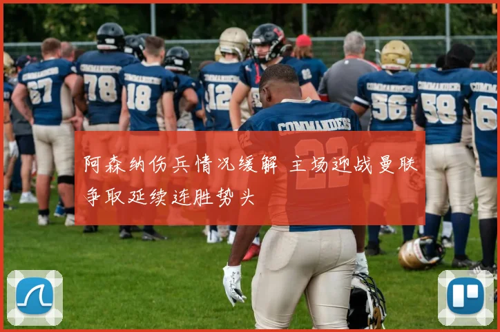阿森纳伤兵情况缓解 主场迎战曼联争取延续连胜势头