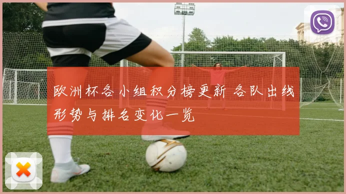 欧洲杯各小组积分榜更新 各队出线形势与排名变化一览
