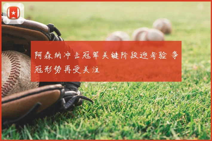 阿森纳冲击冠军关键阶段迎考验 争冠形势再受关注